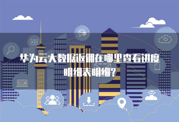 华为云大数据返佣在哪里查看进度明细表明细?