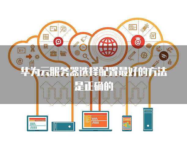 华为云服务器选择配置最好的方法是正确的