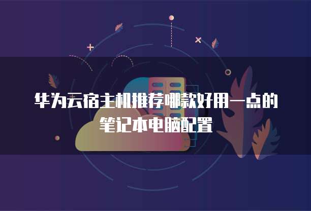 华为云宿主机推荐哪款好用一点的笔记本电脑配置