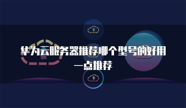 华为云服务器推荐哪个型号的好用一点推荐