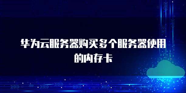 华为云服务器购买多个服务器使用的内存卡