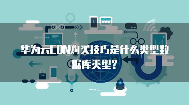 华为云CDN购买技巧是什么类型数据库类型?