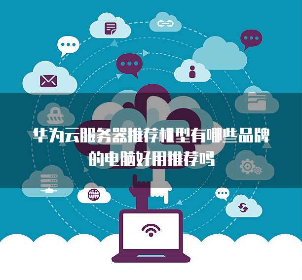 华为云服务器推荐机型有哪些品牌的电脑好用推荐吗