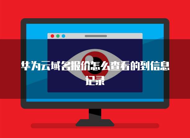 华为云域名报价怎么查看的到信息记录
