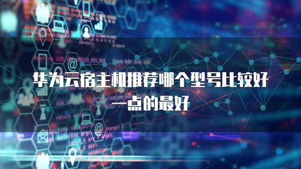 华为云宿主机推荐哪个型号比较好一点的最好