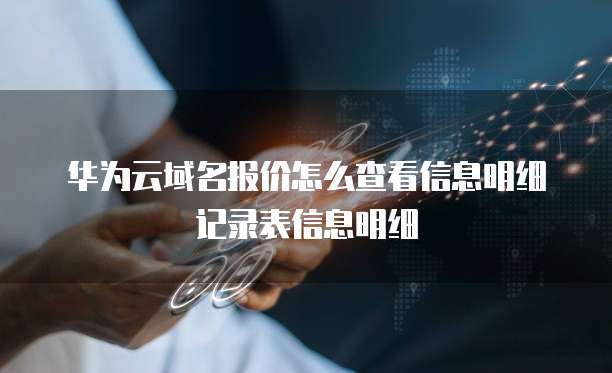 华为云域名报价怎么查看信息明细记录表信息明细