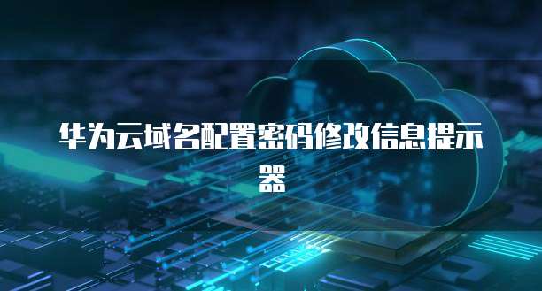 华为云域名配置密码修改信息提示器