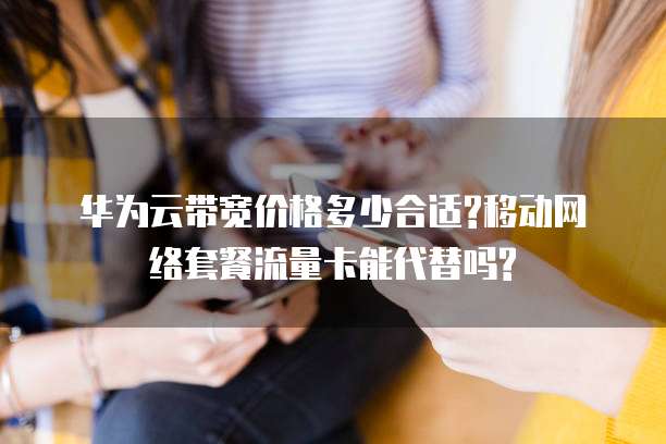 华为云带宽价格多少合适?移动网络套餐流量卡能代替吗?