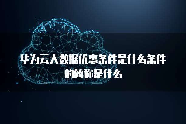 华为云大数据优惠条件是什么条件的简称是什么