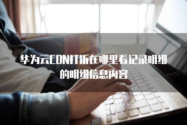 华为云CDN打折在哪里看记录明细的明细信息内容