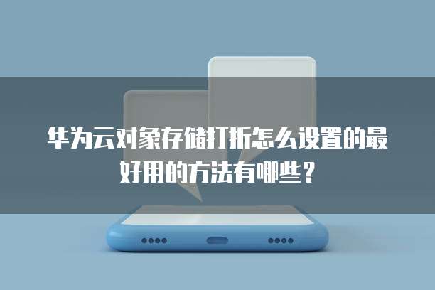 华为云对象存储打折怎么设置的最好用的方法有哪些?