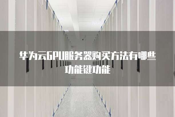 华为云GPU服务器购买方法有哪些功能键功能