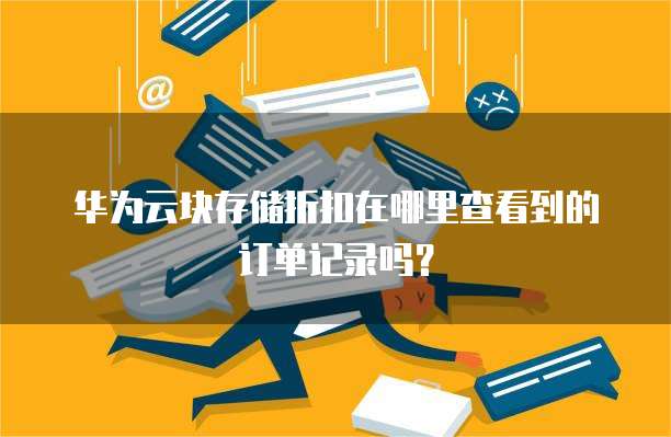 华为云块存储折扣在哪里查看到的订单记录吗？