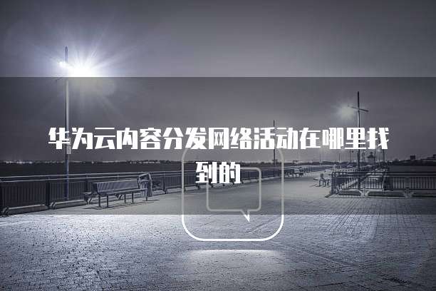 华为云内容分发网络活动在哪里找到的