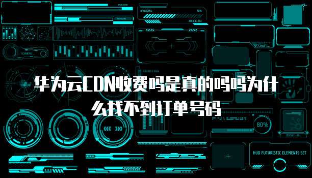 华为云CDN收费吗是真的吗吗为什么找不到订单号码
