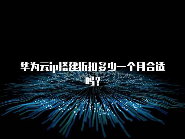 华为云ip搭建折扣多少一个月合适吗?