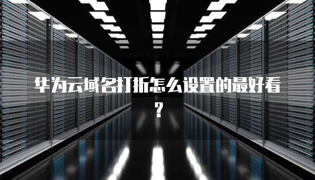 华为云域名打折怎么设置的最好看?