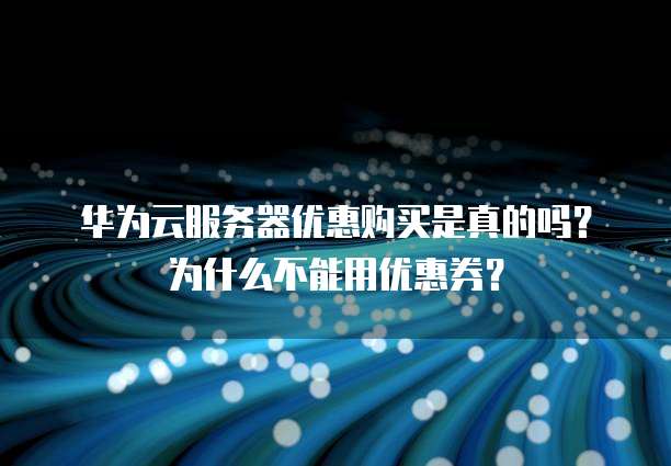 华为云服务器优惠购买是真的吗?为什么不能用优惠券?