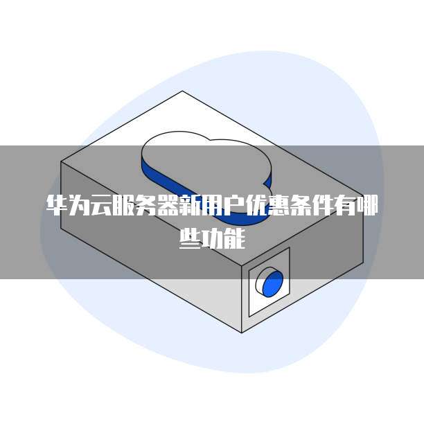 华为云服务器新用户优惠条件有哪些功能