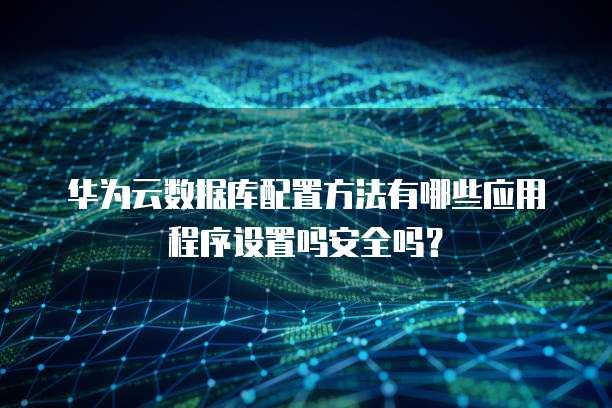 华为云数据库配置方法有哪些应用程序设置吗安全吗？