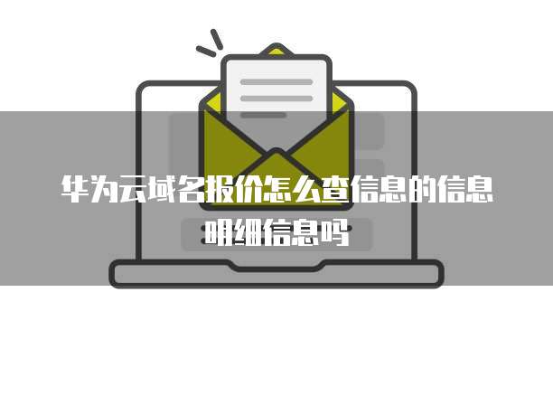 华为云域名报价怎么查信息的信息明细信息吗
