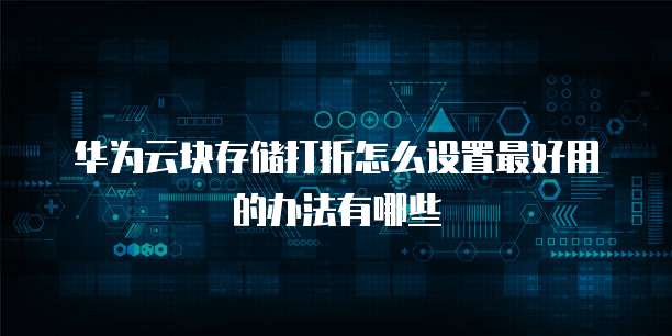 华为云块存储打折怎么设置最好用的办法有哪些