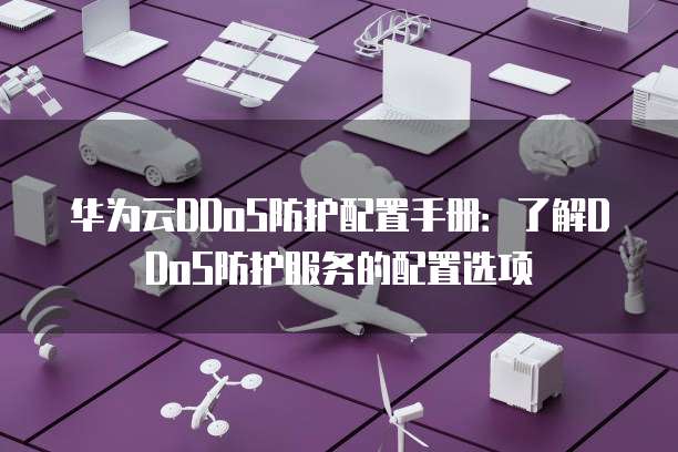 华为云DDoS防护配置手册:了解DDoS防护服务的配置选项