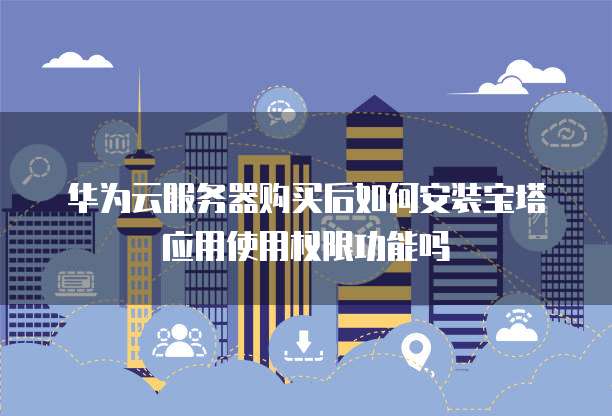 华为云服务器购买后如何安装宝塔应用使用权限功能吗