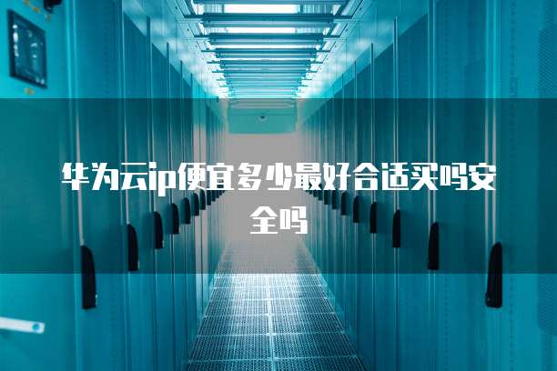 华为云ip便宜多少最好合适买吗安全吗