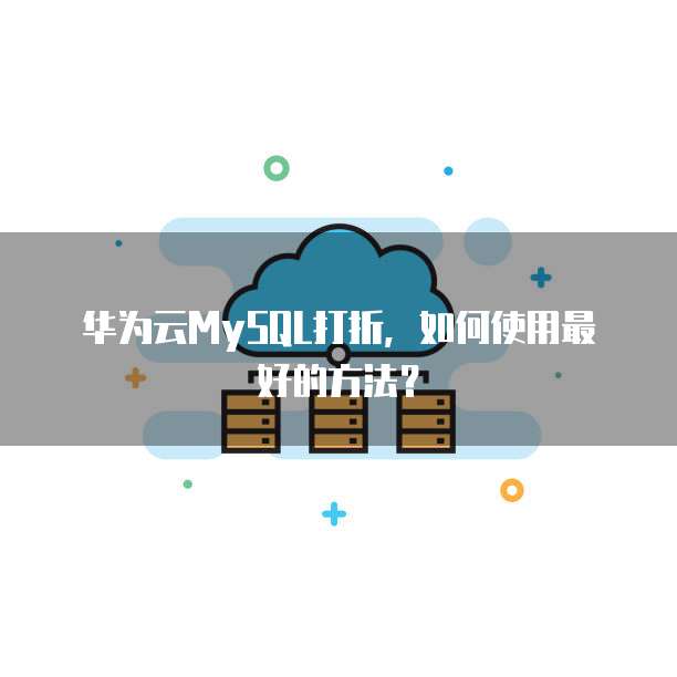 华为云MySQL打折,如何使用最好的方法?