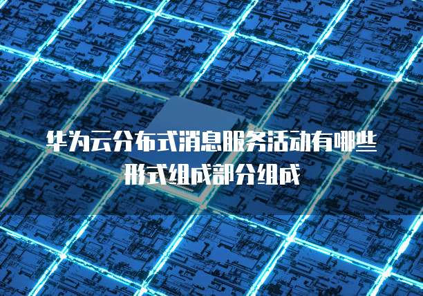 华为云分布式消息服务活动有哪些形式组成部分组成