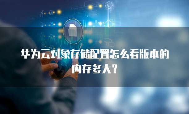 华为云对象存储配置怎么看版本的内存多大？