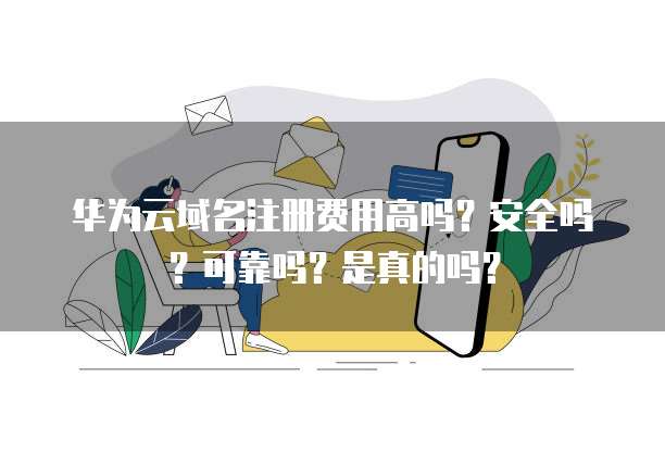 华为云域名注册费用高吗?安全吗?可靠吗?是真的吗?