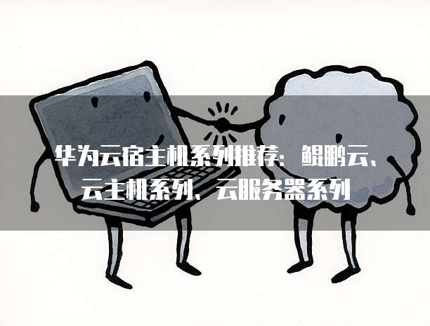 华为云宿主机系列推荐:鲲鹏云、云主机系列、云服务器系列