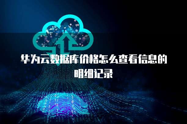 华为云数据库价格怎么查看信息的明细记录