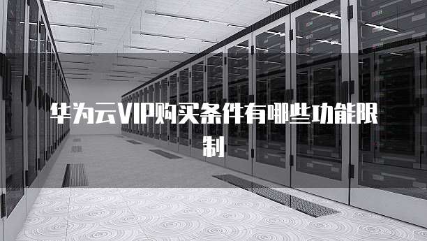 华为云VIP购买条件有哪些功能限制