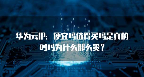 华为云IP:便宜吗值得买吗是真的吗吗为什么那么贵?