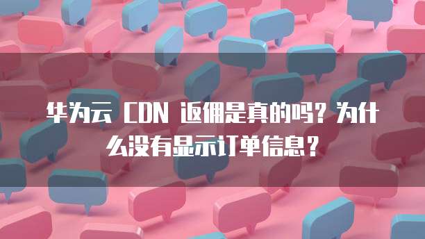 华为云 CDN 返佣是真的吗?为什么没有显示订单信息?