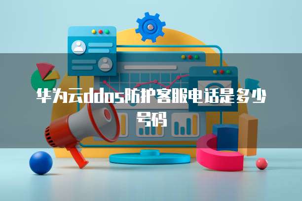 华为云ddos防护客服电话是多少号码