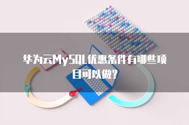 华为云MySQL优惠条件有哪些项目可以做?