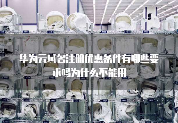 华为云域名注册优惠条件有哪些要求吗为什么不能用