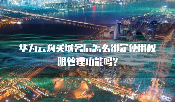 华为云购买域名后怎么绑定使用权限管理功能吗?