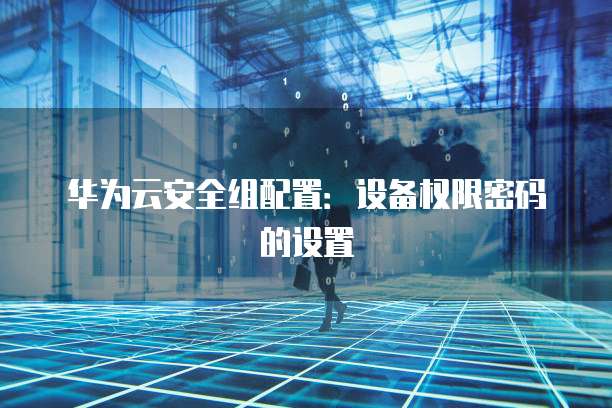 华为云安全组配置：设备权限密码的设置