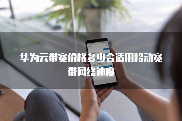 华为云带宽价格多少合适用移动宽带网络速度