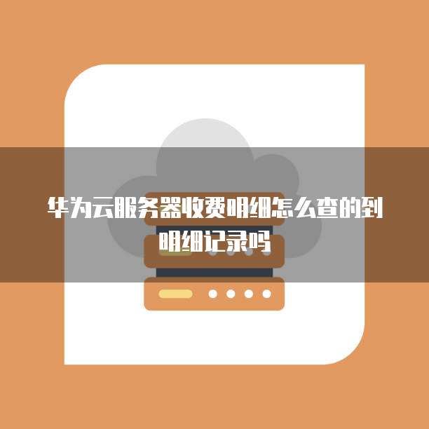 华为云服务器收费明细怎么查的到明细记录吗
