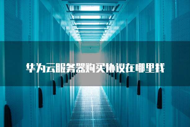 华为云服务器购买协议在哪里找