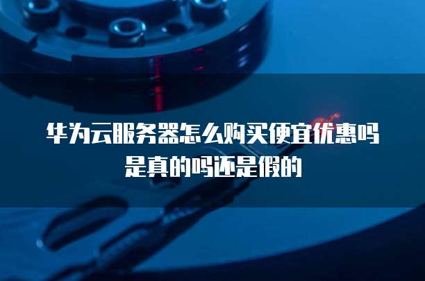 华为云服务器怎么购买便宜优惠吗是真的吗还是假的