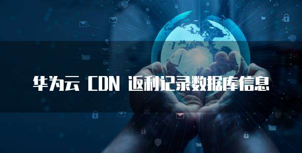华为云 CDN 返利记录数据库信息