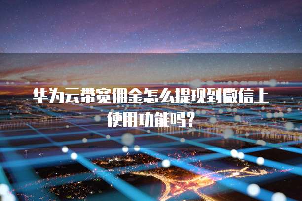 华为云带宽佣金怎么提现到微信上使用功能吗?