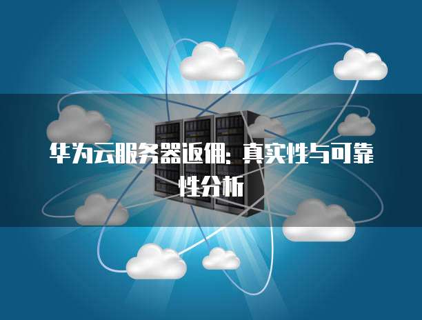 华为云服务器返佣: 真实性与可靠性分析